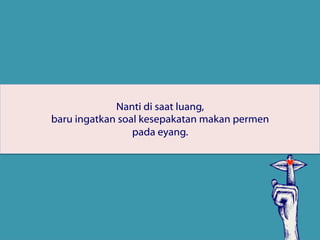 Nanti di saat luang,
baru ingatkan soal kesepakatan makan permen
pada eyang.
 