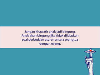 Jangan khawatir anak jadi bingung.
Anak akan bingung jika tidak dijelaskan
soal perbedaan aturan antara orangtua
dengan eyang.
 