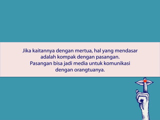 Jika kaitannya dengan mertua, hal yang mendasar
adalah kompak dengan pasangan.
Pasangan bisa jadi media untuk komunikasi
dengan orangtuanya.
 