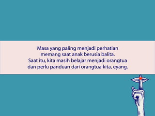 Masa yang paling menjadi perhatian
memang saat anak berusia balita.
Saat itu, kita masih belajar menjadi orangtua
dan perlu panduan dari orangtua kita, eyang.
 