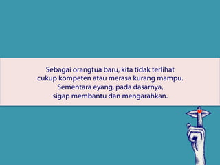 Sebagai orangtua baru, kita tidak terlihat
cukup kompeten atau merasa kurang mampu.
Sementara eyang, pada dasarnya,
sigap membantu dan mengarahkan.
 