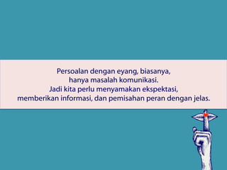 Persoalan dengan eyang, biasanya,
hanya masalah komunikasi.
Jadi kita perlu menyamakan ekspektasi,
memberikan informasi, dan pemisahan peran dengan jelas.
 