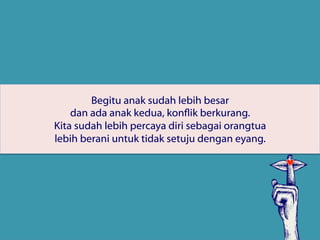 Begitu anak sudah lebih besar
dan ada anak kedua, konflik berkurang.
Kita sudah lebih percaya diri sebagai orangtua
lebih berani untuk tidak setuju dengan eyang.
 