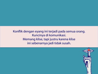 Konflik dengan eyang ini terjadi pada semua orang.
Kuncinya di komunikasi.
Memang klise, tapi justru karena klise 
ini sebenarnya jadi tidak susah.
 
