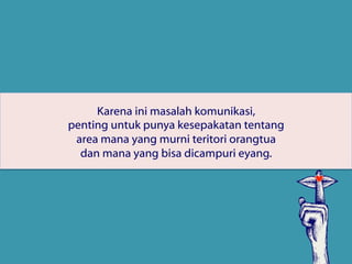 Karena ini masalah komunikasi,
penting untuk punya kesepakatan tentang
area mana yang murni teritori orangtua
dan mana yang bisa dicampuri eyang.
 