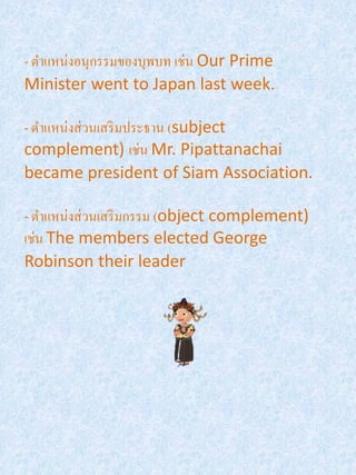 - ตาแหน่งอนุกรรมของบุพบท เช่น Our Prime
Minister went to Japan last week.

- ตาแหน่งส่ วนเสริ มประธาน (subject
complement) เช่น Mr. Pipattanachai
became president of Siam Association.

- ตาแหน่งส่ วนเสริ มกรรม (object complement)
เช่น The members elected George
Robinson their leader
 