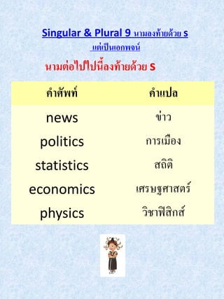 Singular & Plural 9 นามลงท้ ายด้ วย s
           แต่ เป็ นเอกพจน์
  นามต่ อไปไปนีลงท้ ายด้ วย s
               ้
  คาศัพท์                   คาแปล
  news                        ข่าว
 politics                  การเมือง
statistics                   สถิติ
economics               เศรษฐศาสตร์
 physics                  วิชาฟิ สิ กส์
 