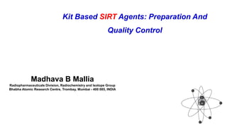 Kit Based SIRT Agents: Preparation And
Quality Control
Madhava B Mallia
Radiopharmaceuticals Division, Radiochemistry and Isotope Group
Bhabha Atomic Research Centre, Trombay, Mumbai - 400 085, INDIA
 