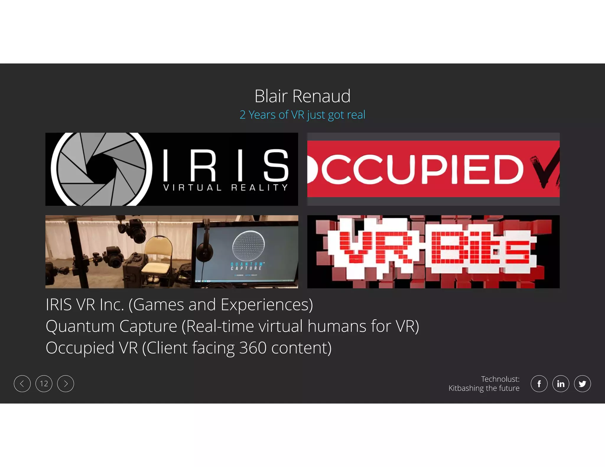 Technolust:
Kitbashing the future
12
Blair Renaud
IRIS VR Inc. (Games and Experiences)
Quantum Capture (Real-time virtual humans for VR)
Occupied VR (Client facing 360 content)
2 Years of VR just got real
 