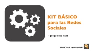 KIT BÁSICO
para las Redes
Sociales
- Jacqueline Ruiz
MAY2015 InnoverPro
 