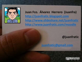 Juan Fco. Álvarez Herrero (Juanfra)
http://juanfratic.blogspot.com
http://www.slideshare.net/juanfratic
http://www.juanfratic.com/moodle
@juanfratic
juanfratic@gmail.com
 