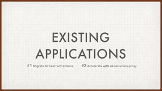 EXISTING
APPLICATIONS
#1 Migrate to CaaS with kitsune #2 Accelerate with kit-serverless-proxy
 