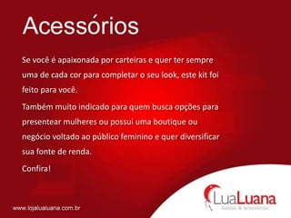 ´
Se você é apaixonada por carteiras e quer ter sempre
uma de cada cor para completar o seu look, este kit foi
feito para você.
Também muito indicado para quem busca opções para
presentear mulheres ou possui uma boutique ou
negócio voltado ao público feminino e quer diversificar
sua fonte de renda.
Confira!
 