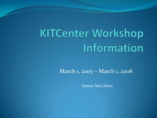 KITCenter Workshop Information  March 1, 2007 – March 1, 2008 Tammy McCollum 