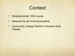 Context 
Developmental 1300 course 
Required by all incoming students 
Community College District in Houston Area 
(Texas) 
 