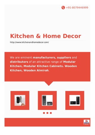 +91-8079446999
Kitchen & Home Decor
http://www.kitchenandhomedecor.com/
We are eminent manufacturers, suppliers and
distributors of an attractive range of Modular
Kitchen, Modular Kitchen Cabinets. Wooden
Kitchen, Wooden Almirah.
 