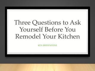 Three Questions to Ask
Yourself Before You
Remodel Your Kitchen
KEN BRIDENSTINE
 