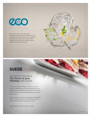 Suede Texture
Silestone®
Reinvents
The Touch of your
Worktop with Suede
The new extra matt ﬁnish of Silestone® enhances work surfaces
thanks to its so velvety texture which is both pleasing to the eye,
and hand. Suede is a new Silestone® sensation that oﬀers something
for all our senses due to its revolutionary texture, never before seen
in quartz surfaces.
The new Suede ﬁnish is launched to provide intense colour and high
performance against stains and marks. Additionally, its exclusive
treatment oﬀers the highest technological performance.
Suede is launched in more than 40 Silestone® colours.
ECO Line Colour Series is part of our quest for
sustainability. We gather the waste materials that we are
all surrounded by to create a product with a composition
of 50% recycled materials. Glass, porcelain, vitriﬁed
ash and even water are reused to breathe new life into
something that had previously expired.
L I N E C O L O U R S E R I E S
 