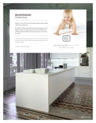Bacteriostatic
Protection
Silestone® is the only surfaces brand that includes an active hygiene
system in its composition.
We achieve an eﬀective protection that stops the spreads of a wide
range of bacteria. This way, the Silestone® kitchen and bathroom
worktops provide the added value of security and piece of mind for
your home.
*This product does not protect the user at all from any illness caused
by bacteria. For this reason, a good cleaning a er using the product
is always needed.
*Check for colours availability
BLANCO ZEUS
is the only surfaces brand that includes an active hygiene
We achieve an eﬀective protection that stops the spreads of a wide
kitchen and bathroom
worktops provide the added value of security and piece of mind for
This product does not protect the user at all from any illness caused
by bacteria. For this reason, a good cleaning a er using the product
With Silver Technology
BACTERIOSTATIC PROTECTION
 