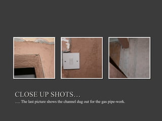 CLOSE UP SHOTS… … . The last picture shows the channel dug out for the gas pipe-work.