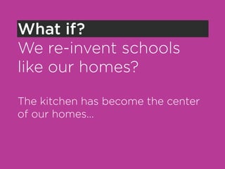 What if?
We re-invent schools
like our homes?

The kitchen has become the center
of our homes...
 