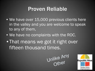 Proven Reliable We have over 15,000 previous clients here in the valley and you are welcome to speak to any of them, We have no complaints with the ROC. That means we got it right over fifteen thousand times.  Unlike Any Other 
