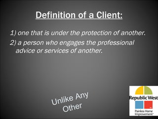 Definition of a Client: 1) one that is under the protection of another.  2) a person who engages the professional advice or services of another . Unlike Any Other 