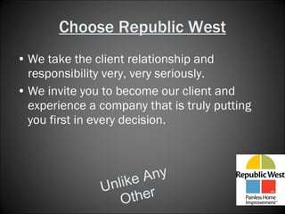 Choose Republic West We take the client relationship and responsibility very, very seriously. We invite you to become our client and experience a company that is truly putting you first in every decision.  Unlike Any Other 
