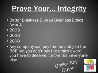 Prove Your… Integrity Better Business Bureau Business Ethics Award: 2003 2006 2008 Any company can pay the fee and join the BBB but you can’t buy the ethics award … you have to deserve it more than everyone else. Unlike Any Other 