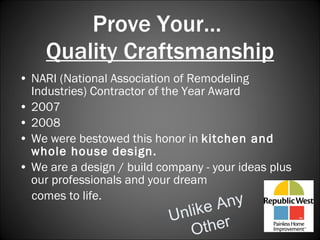 Prove Your…  Quality Craftsmanship NARI (National Association of Remodeling Industries) Contractor of the Year Award 2007 2008 We were bestowed this honor in  kitchen and whole house design.  We are a design / build company - your ideas plus our professionals and your dream  comes to life. Unlike Any Other 