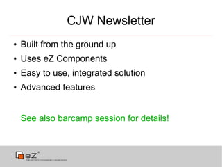 CJW Newsletter
●   Built from the ground up
●   Uses eZ Components
●   Easy to use, integrated solution
●   Advanced features


    See also barcamp session for details!
 