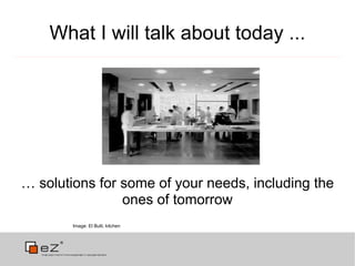 What I will talk about today ...




… solutions for some of your needs, including the
                ones of tomorrow
        Image: El Bulli, kitchen
 