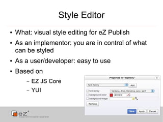 Style Editor
●   What: visual style editing for eZ Publish
●   As an implementor: you are in control of what
    can be styled
●   As a user/developer: easy to use
●   Based on
        –   EZ JS Core
        –   YUI
 