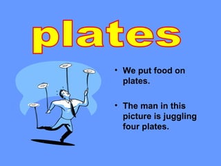 • We put food on
  plates.

• The man in this
  picture is juggling
  four plates.
 