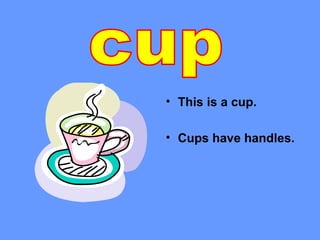• This is a cup.

• Cups have handles.
 
