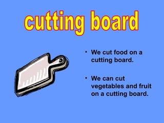 • We cut food on a
  cutting board.

• We can cut
  vegetables and fruit
  on a cutting board.
 