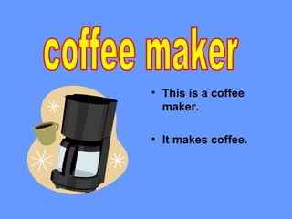 • This is a coffee
  maker.

• It makes coffee.
 