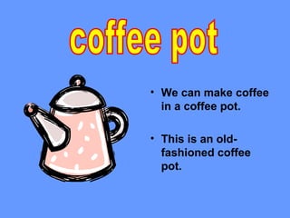 • We can make coffee
  in a coffee pot.

• This is an old-
  fashioned coffee
  pot.
 