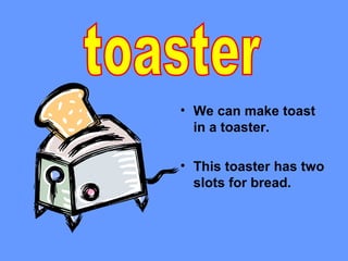 • We can make toast
  in a toaster.

• This toaster has two
  slots for bread.
 