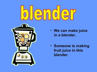 • We can make juice
  in a blender.

• Someone is making
  fruit juice in this
  blender.
 