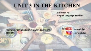 UNIT 3 IN THE KITCHEN
Emrullah Ay
English Language Teacher
emaytube
emaytube
SUBSCRIBE MY YOUTUBE CHANNEL FOR VIDEO
LESSONS.
 