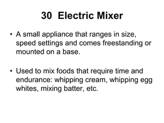 30 Electric Mixer
• A small appliance that ranges in size,
speed settings and comes freestanding or
mounted on a base.
• Used to mix foods that require time and
endurance: whipping cream, whipping egg
whites, mixing batter, etc.
 