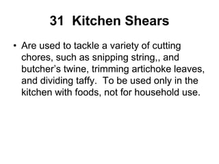 31 Kitchen Shears
• Are used to tackle a variety of cutting
chores, such as snipping string,, and
butcher’s twine, trimming artichoke leaves,
and dividing taffy. To be used only in the
kitchen with foods, not for household use.
 