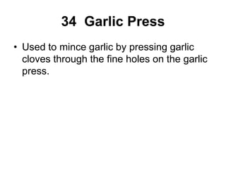 34 Garlic Press
• Used to mince garlic by pressing garlic
cloves through the fine holes on the garlic
press.
 