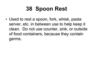 38 Spoon Rest
• Used to rest a spoon, fork, whisk, pasta
server, etc. in between use to help keep it
clean. Do not use counter, sink, or outside
of food containers, because they contain
germs.
 
