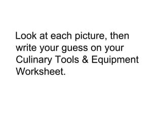 Look at each picture, then
write your guess on your
Culinary Tools & Equipment
Worksheet.
 