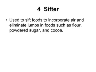 4 Sifter
• Used to sift foods to incorporate air and
eliminate lumps in foods such as flour,
powdered sugar, and cocoa.
 
