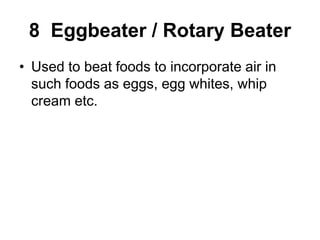 8 Eggbeater / Rotary Beater
• Used to beat foods to incorporate air in
such foods as eggs, egg whites, whip
cream etc.
 