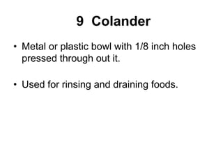 9 Colander
• Metal or plastic bowl with 1/8 inch holes
pressed through out it.
• Used for rinsing and draining foods.
 