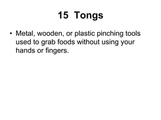 15 Tongs
• Metal, wooden, or plastic pinching tools
used to grab foods without using your
hands or fingers.
 